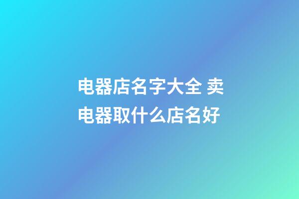 电器店名字大全 卖电器取什么店名好-第1张-店铺起名-玄机派